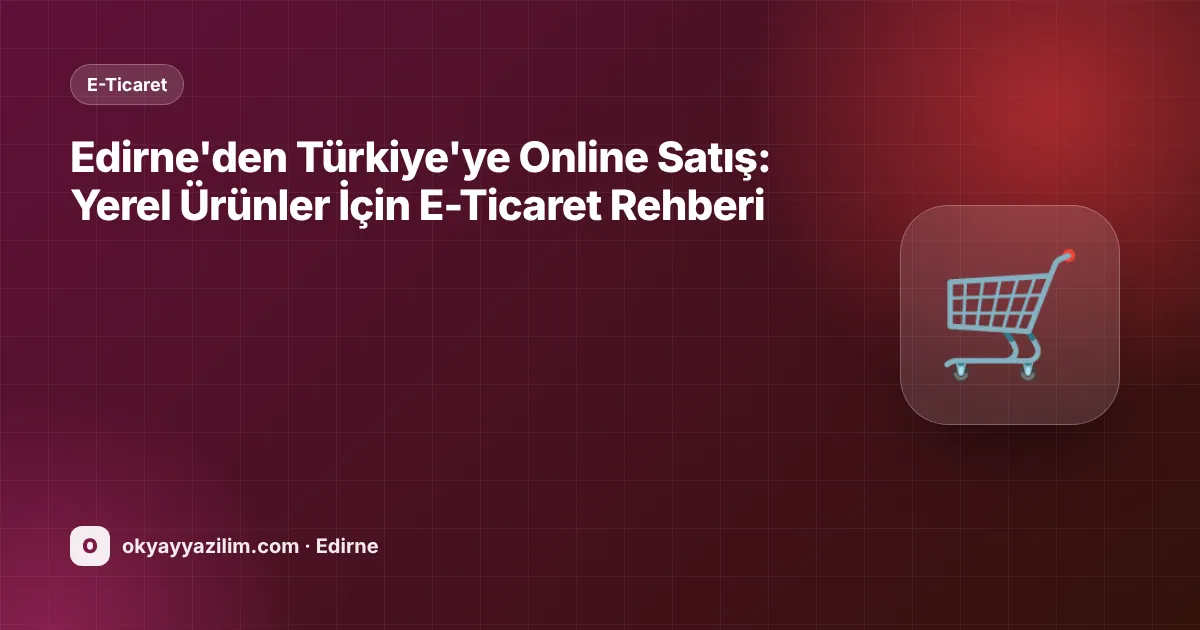 Edirne'den Türkiye'ye Online Satış: Yerel Ürünler İçin E-Ticaret Rehberi